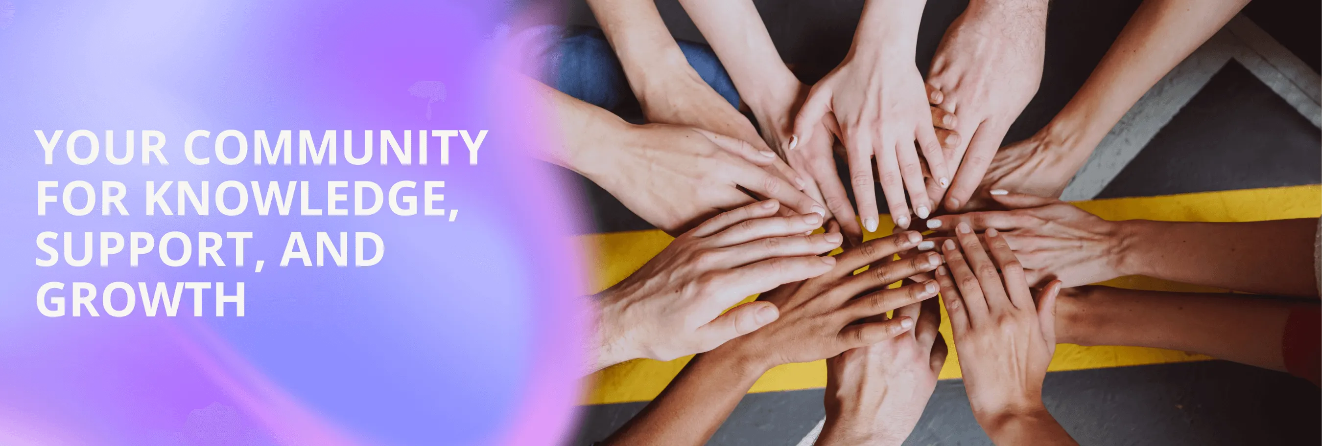 A group of people putting their hands together in the middle. On the left of the picture there is a purple gradient with a text overlay that says your community for knowledge, support, and growth.